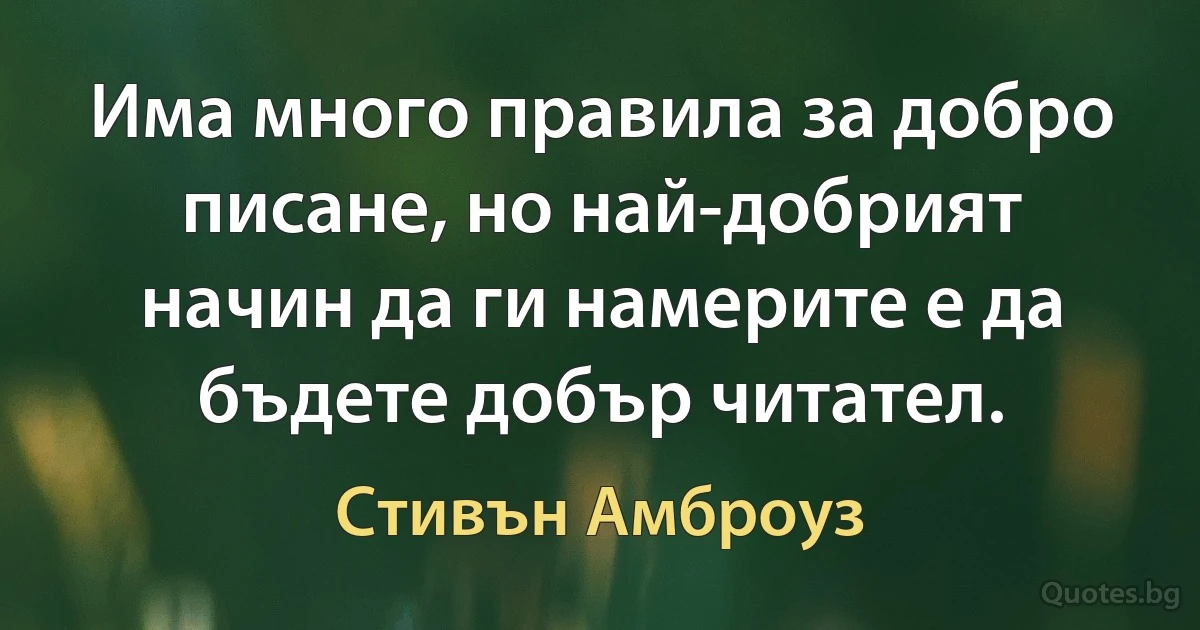 Има много правила за добро писане, но най-добрият начин да ги намерите е да бъдете добър читател. (Стивън Амброуз)