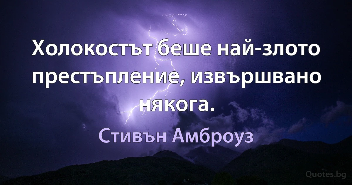 Холокостът беше най-злото престъпление, извършвано някога. (Стивън Амброуз)