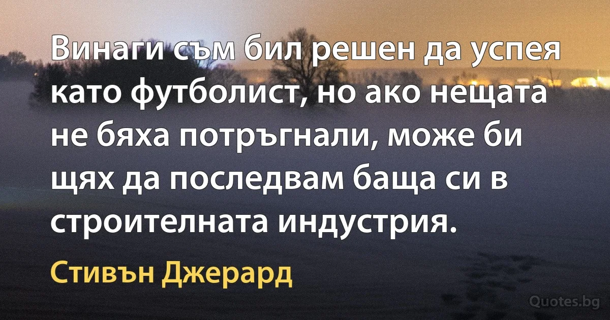 Винаги съм бил решен да успея като футболист, но ако нещата не бяха потръгнали, може би щях да последвам баща си в строителната индустрия. (Стивън Джерард)