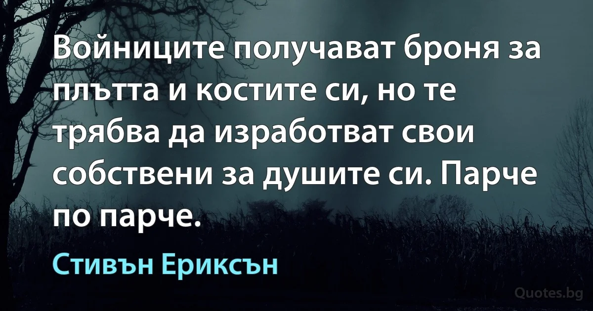 Войниците получават броня за плътта и костите си, но те трябва да изработват свои собствени за душите си. Парче по парче. (Стивън Ериксън)