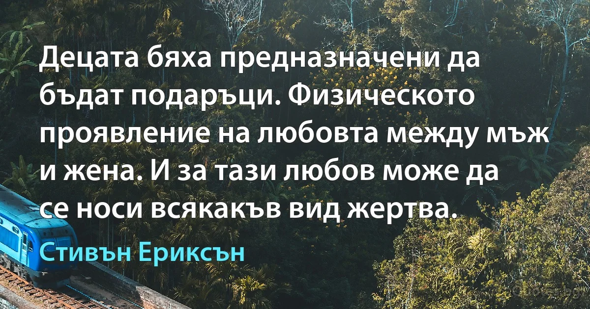 Децата бяха предназначени да бъдат подаръци. Физическото проявление на любовта между мъж и жена. И за тази любов може да се носи всякакъв вид жертва. (Стивън Ериксън)