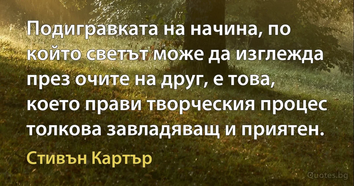 Подигравката на начина, по който светът може да изглежда през очите на друг, е това, което прави творческия процес толкова завладяващ и приятен. (Стивън Картър)