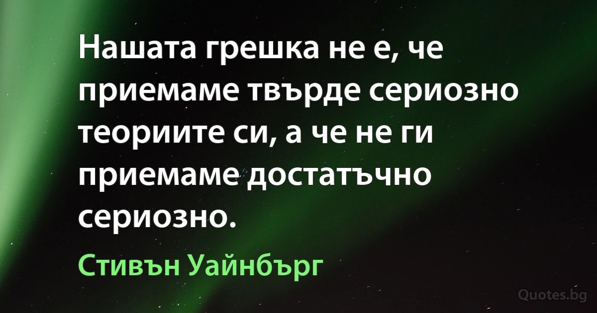 Нашата грешка не е, че приемаме твърде сериозно теориите си, а че не ги приемаме достатъчно сериозно. (Стивън Уайнбърг)