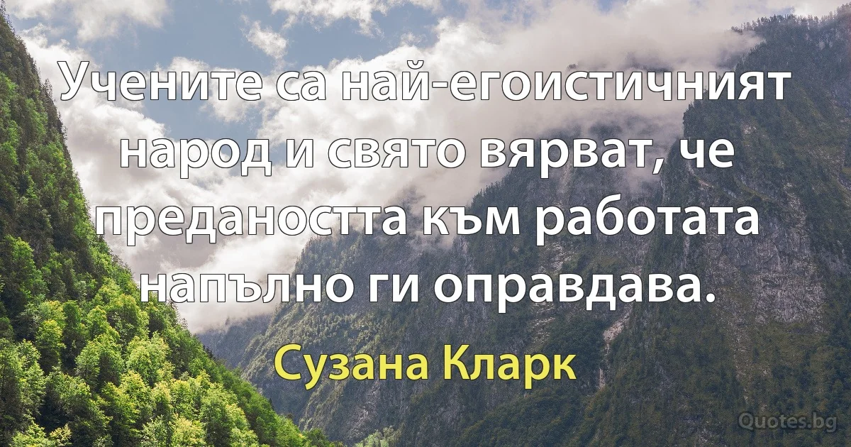 Учените са най-егоистичният народ и свято вярват, че предаността към работата напълно ги оправдава. (Сузана Кларк)