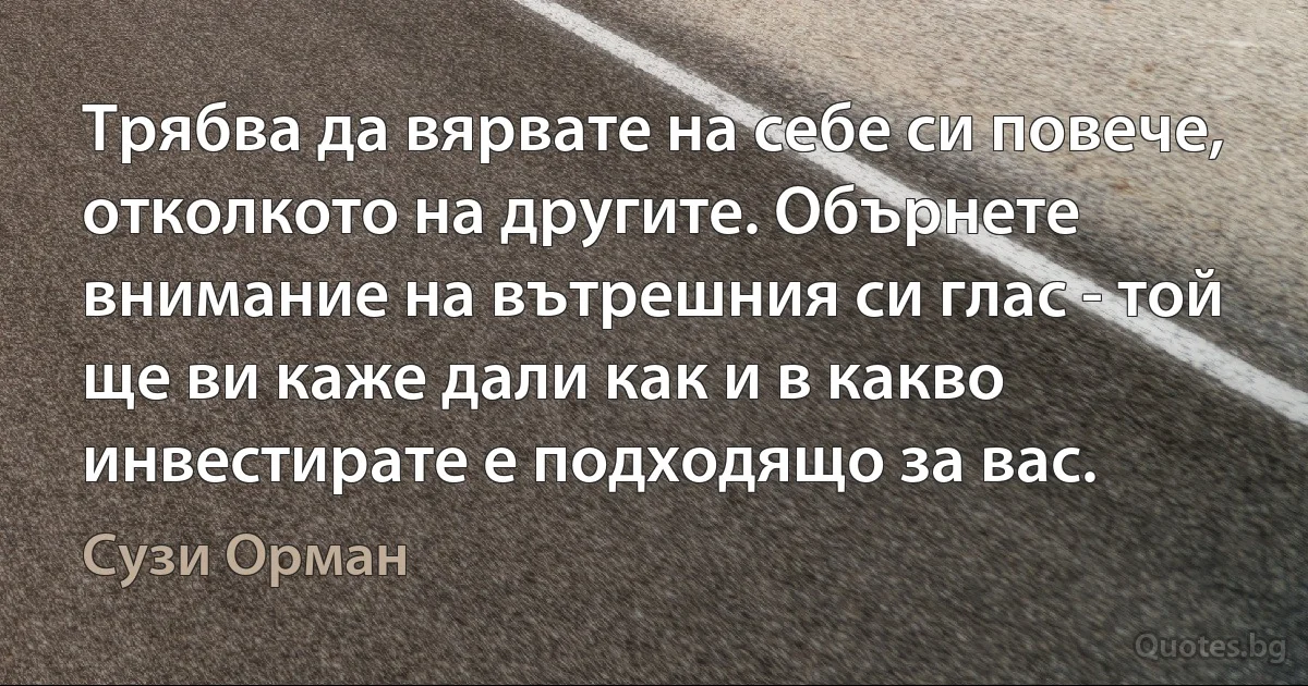 Трябва да вярвате на себе си повече, отколкото на другите. Обърнете внимание на вътрешния си глас - той ще ви каже дали как и в какво инвестирате е подходящо за вас. (Сузи Орман)