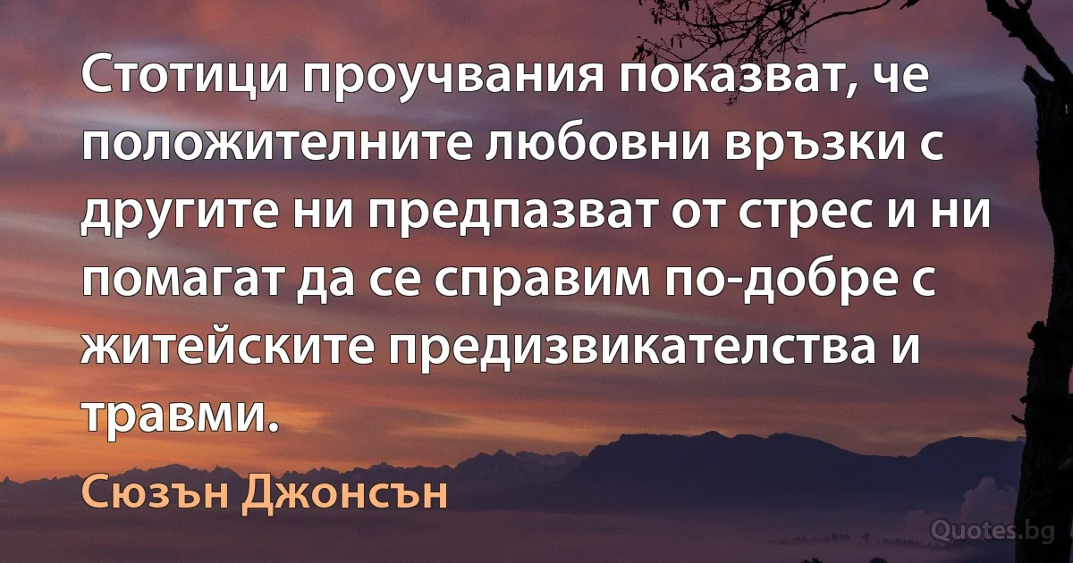 Стотици проучвания показват, че положителните любовни връзки с другите ни предпазват от стрес и ни помагат да се справим по-добре с житейските предизвикателства и травми. (Сюзън Джонсън)