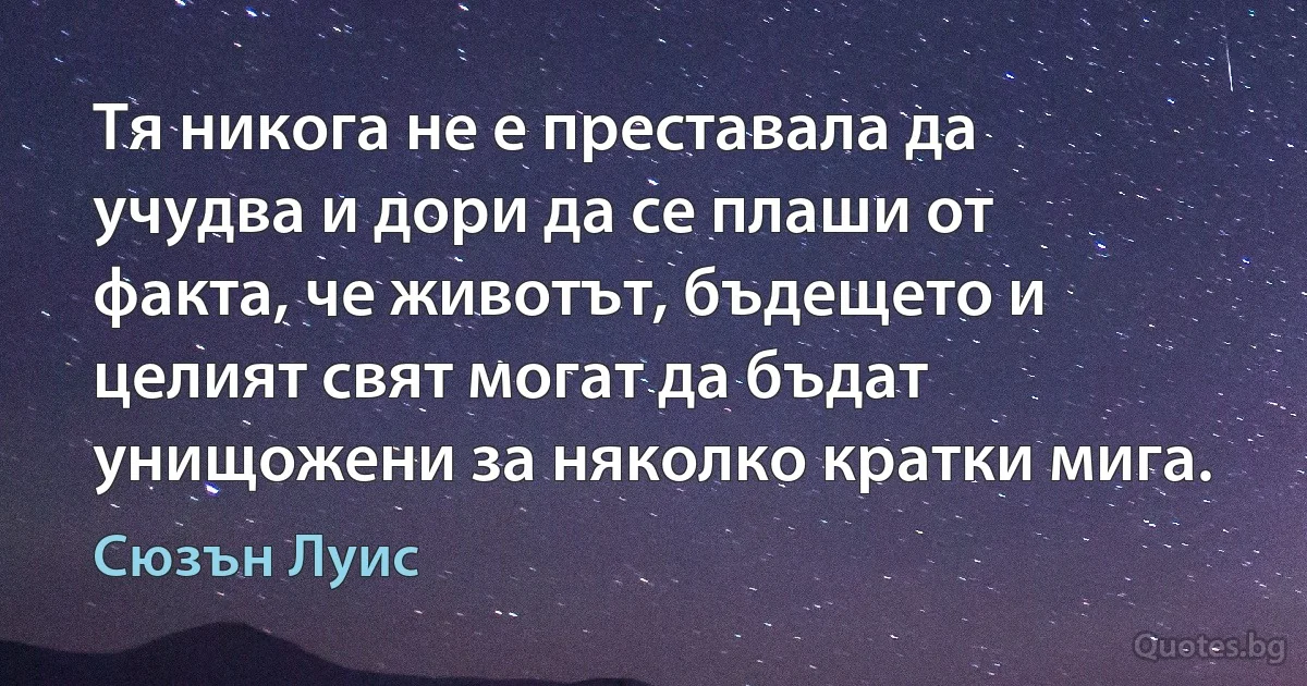 Тя никога не е преставала да учудва и дори да се плаши от факта, че животът, бъдещето и целият свят могат да бъдат унищожени за няколко кратки мига. (Сюзън Луис)