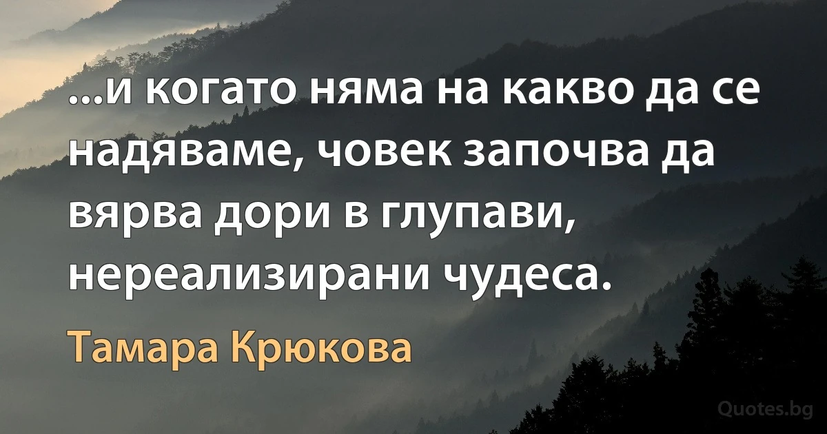 ...и когато няма на какво да се надяваме, човек започва да вярва дори в глупави, нереализирани чудеса. (Тамара Крюкова)