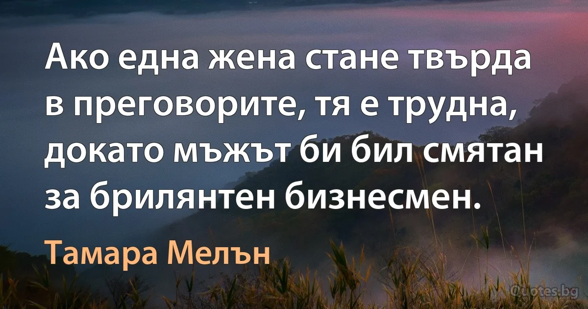 Ако една жена стане твърда в преговорите, тя е трудна, докато мъжът би бил смятан за брилянтен бизнесмен. (Тамара Мелън)