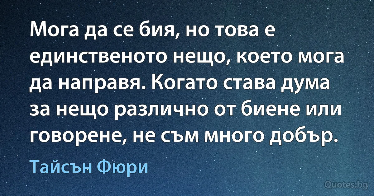 Мога да се бия, но това е единственото нещо, което мога да направя. Когато става дума за нещо различно от биене или говорене, не съм много добър. (Тайсън Фюри)