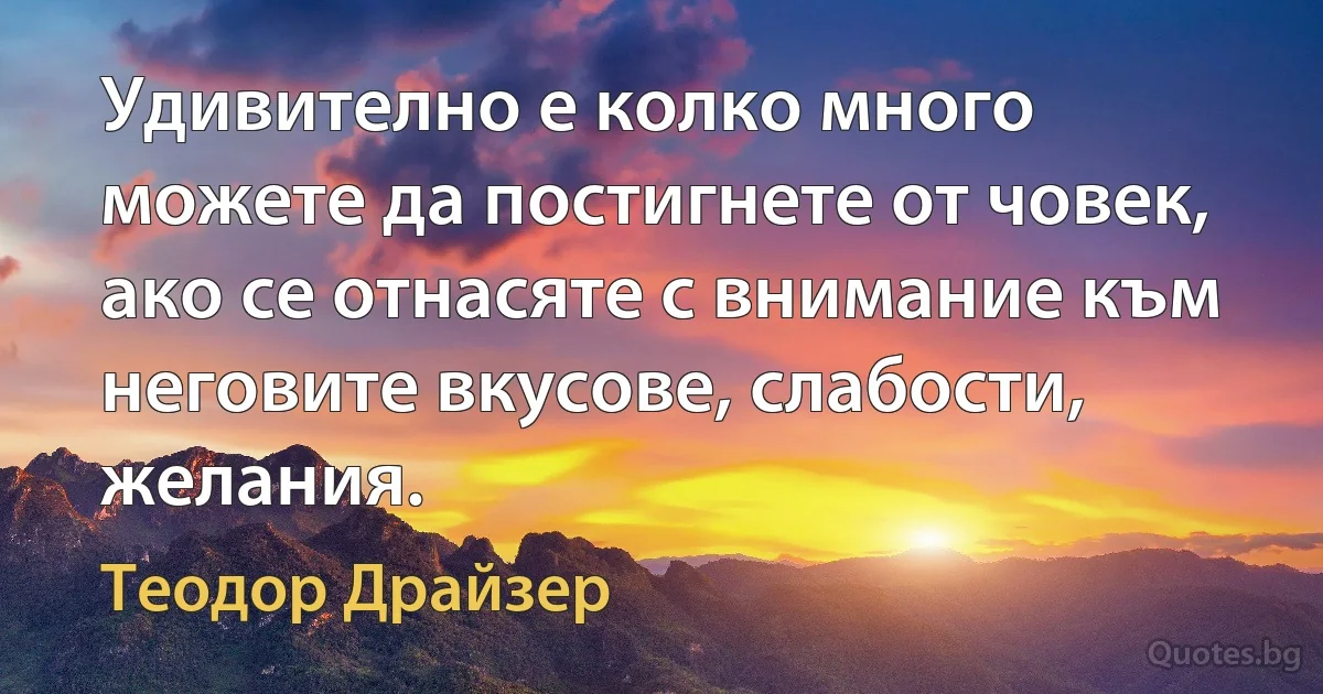 Удивително е колко много можете да постигнете от човек, ако се отнасяте с внимание към неговите вкусове, слабости, желания. (Теодор Драйзер)