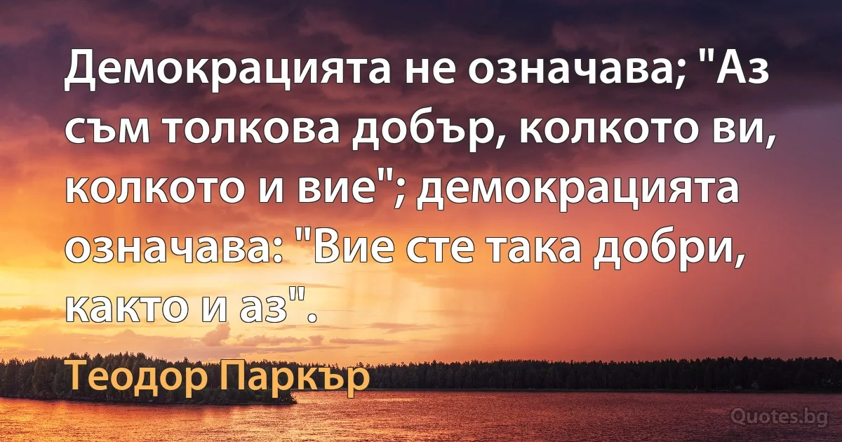 Демокрацията не означава; "Аз съм толкова добър, колкото ви, колкото и вие"; демокрацията означава: "Вие сте така добри, както и аз". (Теодор Паркър)