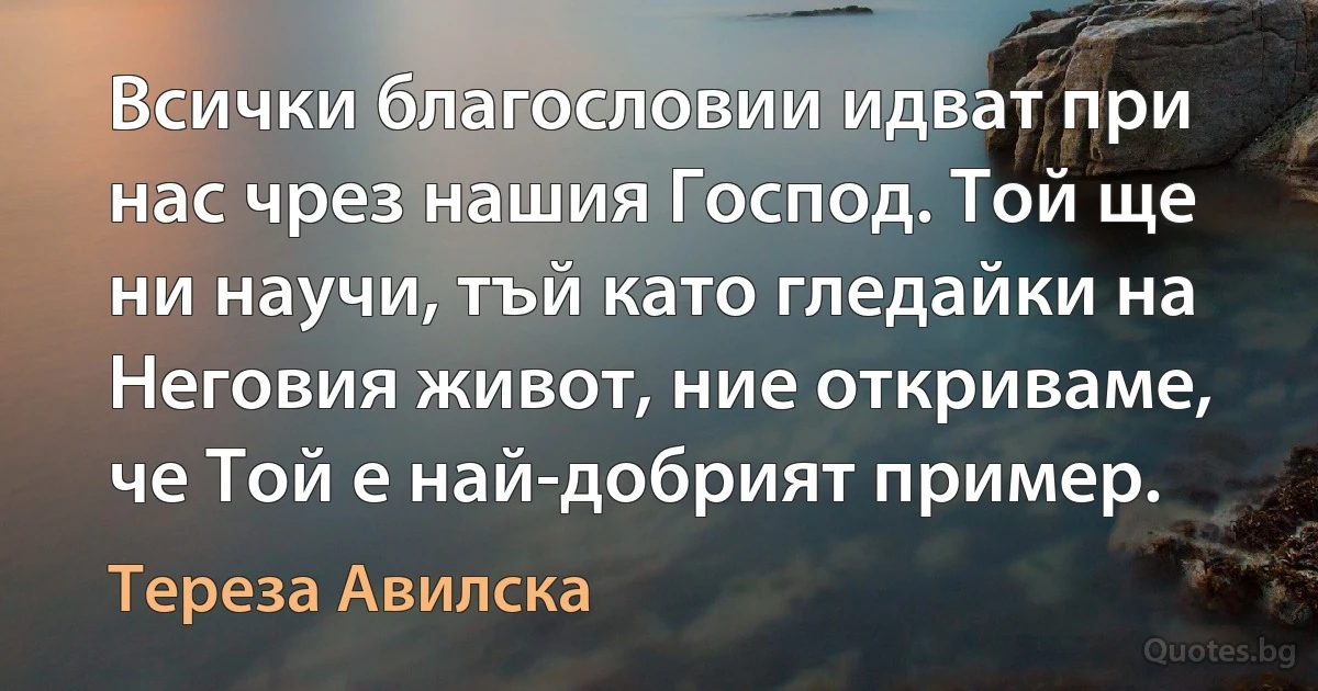 Всички благословии идват при нас чрез нашия Господ. Той ще ни научи, тъй като гледайки на Неговия живот, ние откриваме, че Той е най-добрият пример. (Тереза Авилска)