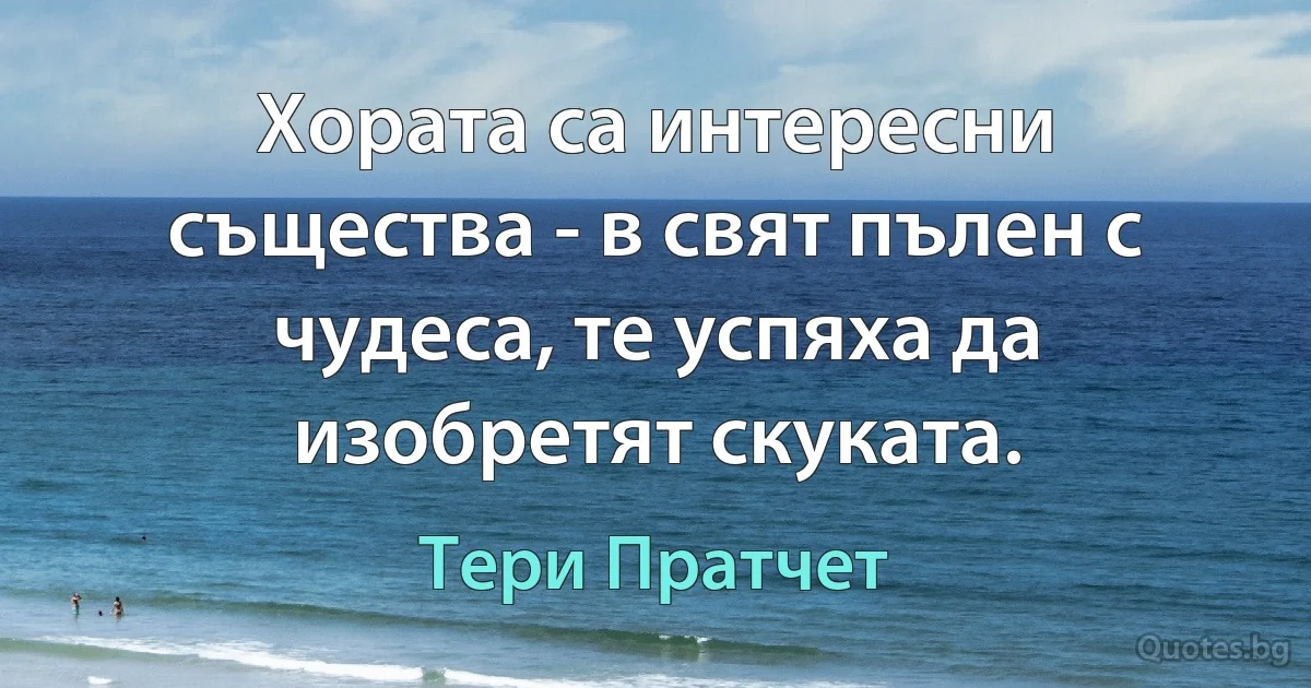 Хората са интересни същества - в свят пълен с чудеса, те успяха да изобретят скуката. (Тери Пратчет)