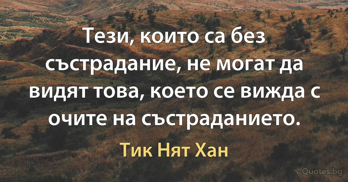 Тези, които са без състрадание, не могат да видят това, което се вижда с очите на състраданието. (Тик Нят Хан)