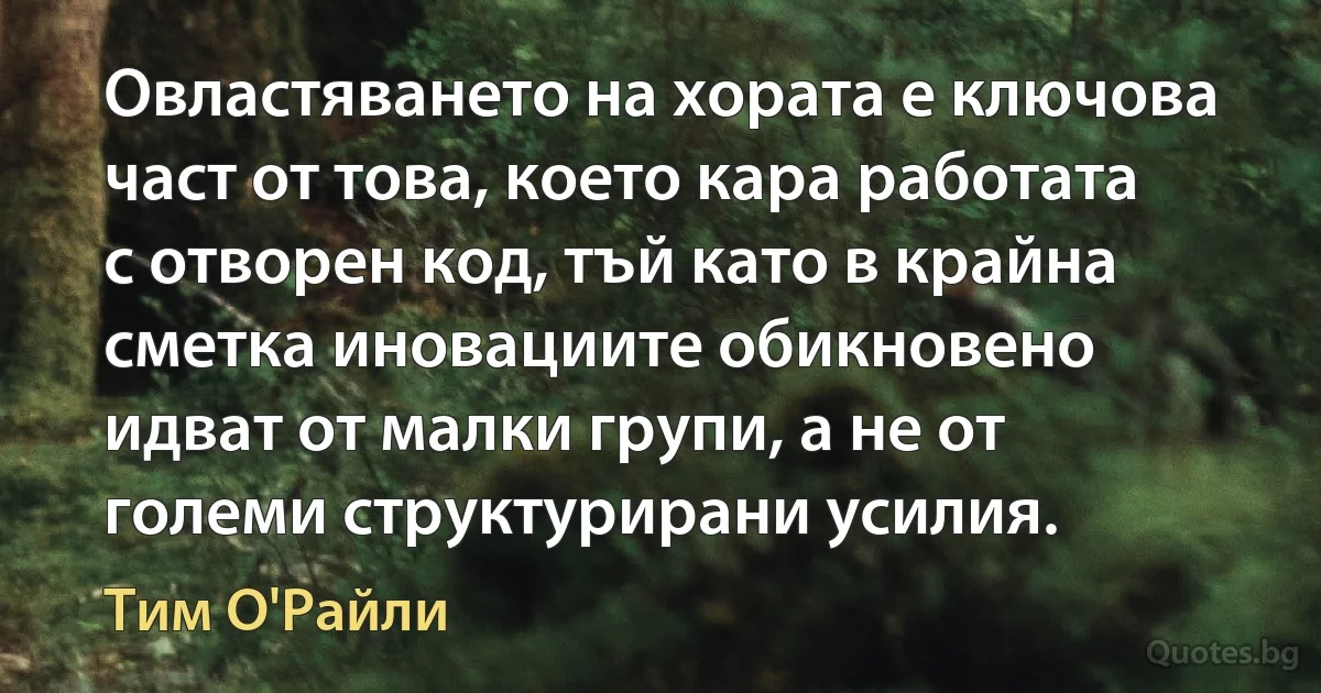 Овластяването на хората е ключова част от това, което кара работата с отворен код, тъй като в крайна сметка иновациите обикновено идват от малки групи, а не от големи структурирани усилия. (Тим О'Райли)