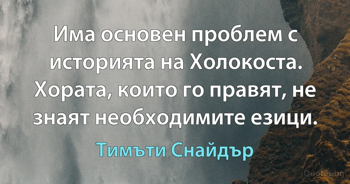 Има основен проблем с историята на Холокоста. Хората, които го правят, не знаят необходимите езици. (Тимъти Снайдър)