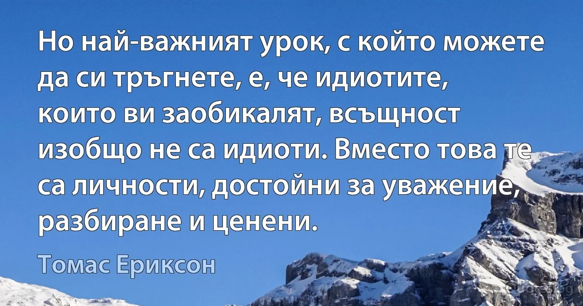 Но най-важният урок, с който можете да си тръгнете, е, че идиотите, които ви заобикалят, всъщност изобщо не са идиоти. Вместо това те са личности, достойни за уважение, разбиране и ценени. (Томас Ериксон)