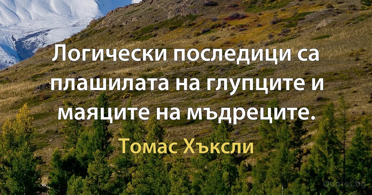 Логически последици са плашилата на глупците и маяците на мъдреците. (Томас Хъксли)