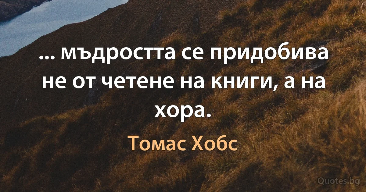 ... мъдростта се придобива не от четене на книги, а на хора. (Томас Хобс)