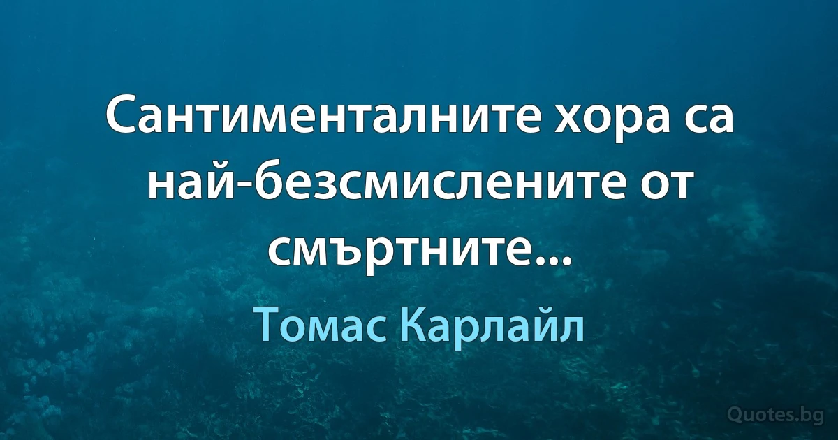 Сантименталните хора са най-безсмислените от смъртните... (Томас Карлайл)