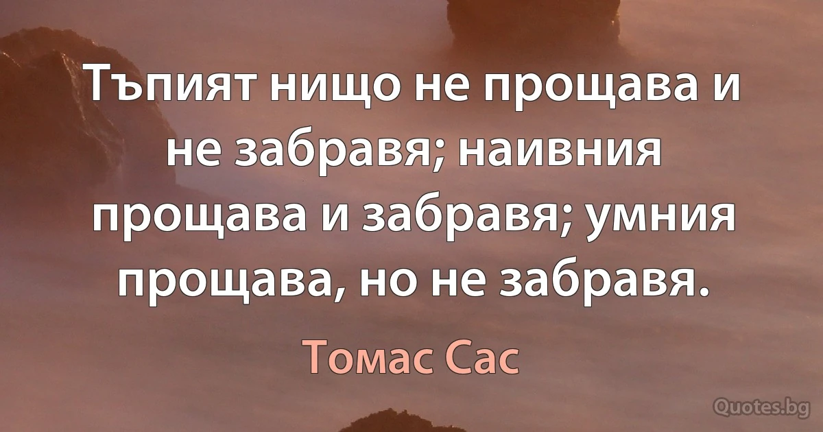 Тъпият нищо не прощава и не забравя; наивния прощава и забравя; умния прощава, но не забравя. (Томас Сас)