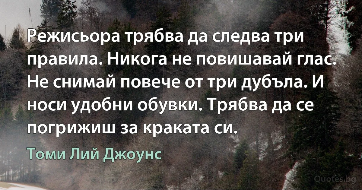 Режисьора трябва да следва три правила. Никога не повишавай глас. Не снимай повече от три дубъла. И носи удобни обувки. Трябва да се погрижиш за краката си. (Томи Лий Джоунс)