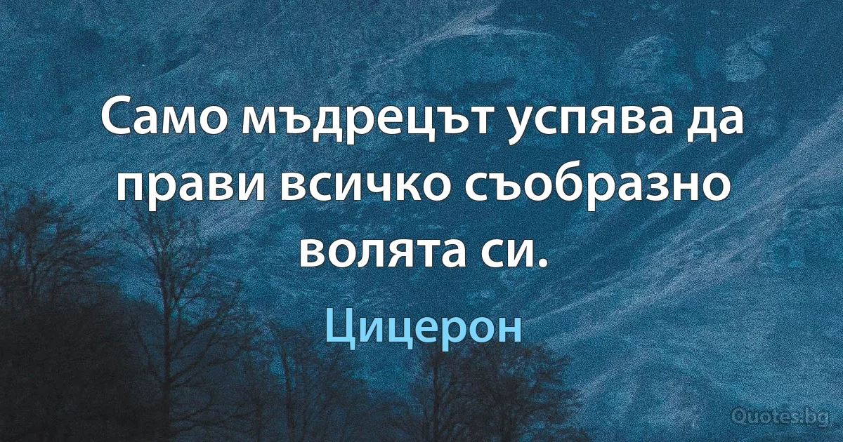 Само мъдрецът успява да прави всичко съобразно волята си. (Цицерон)