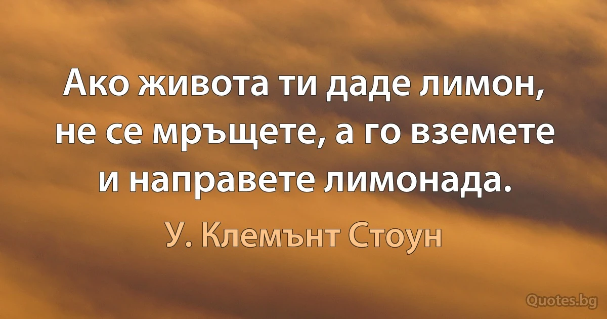 Ако живота ти даде лимон, не се мръщете, а го вземете и направете лимонада. (У. Клемънт Стоун)