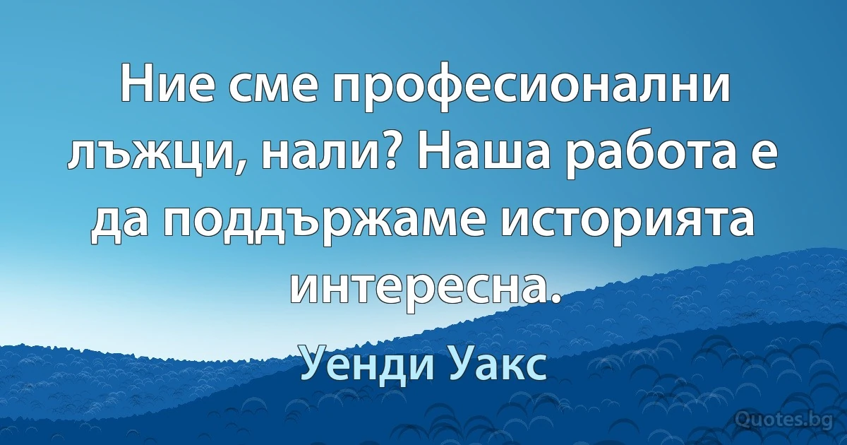 Ние сме професионални лъжци, нали? Наша работа е да поддържаме историята интересна. (Уенди Уакс)