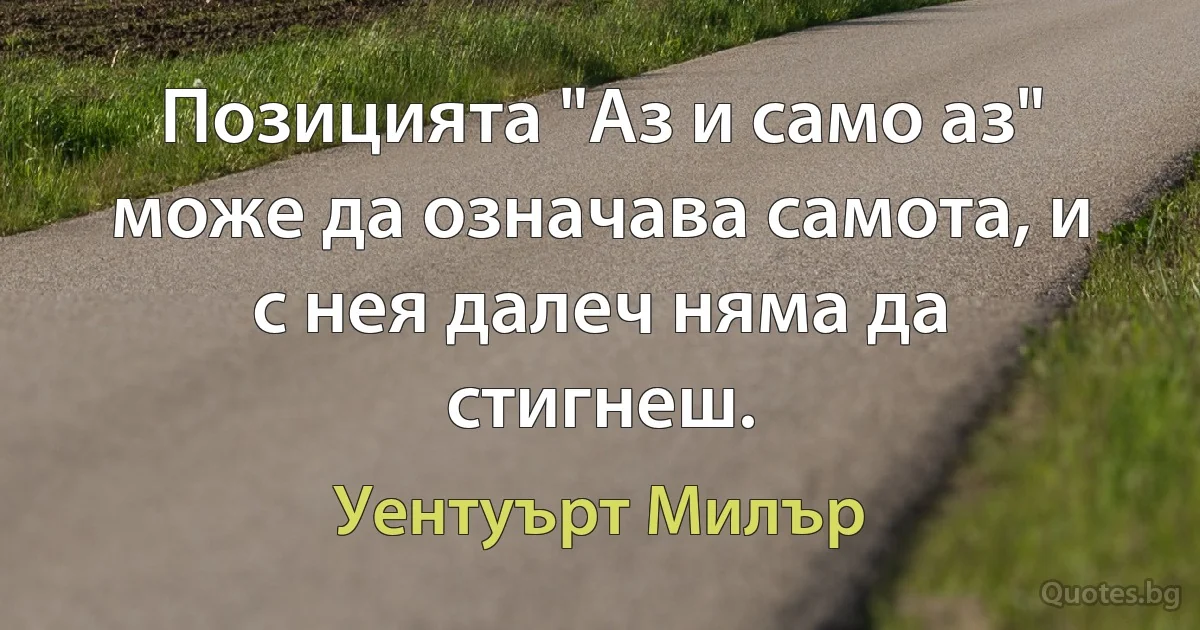 Позицията "Аз и само аз" може да означава самота, и с нея далеч няма да стигнеш. (Уентуърт Милър)