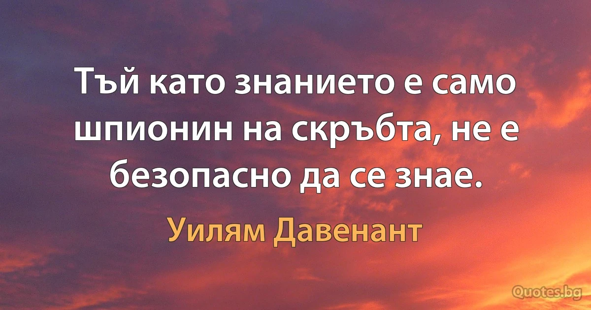 Тъй като знанието е само шпионин на скръбта, не е безопасно да се знае. (Уилям Давенант)