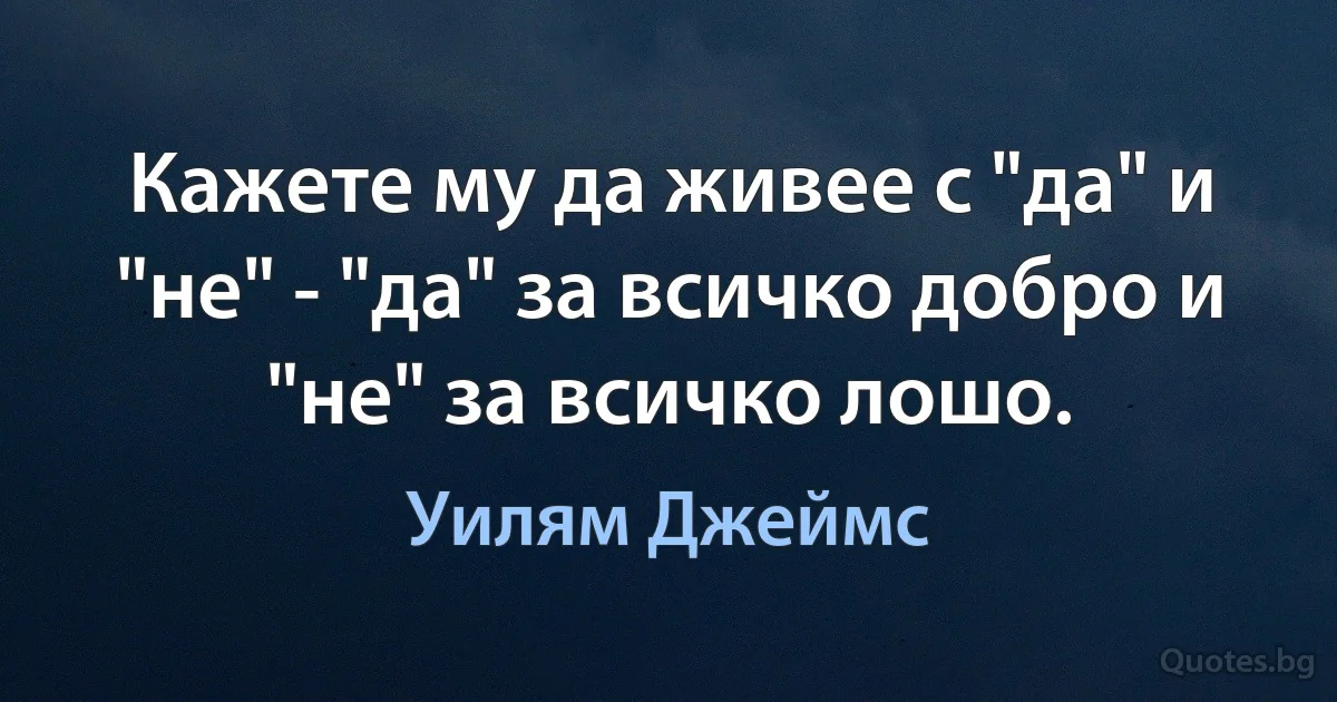 Кажете му да живее с "да" и "не" - "да" за всичко добро и "не" за всичко лошо. (Уилям Джеймс)