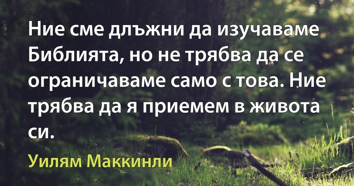 Ние сме длъжни да изучаваме Библията, но не трябва да се ограничаваме само с това. Ние трябва да я приемем в живота си. (Уилям Маккинли)