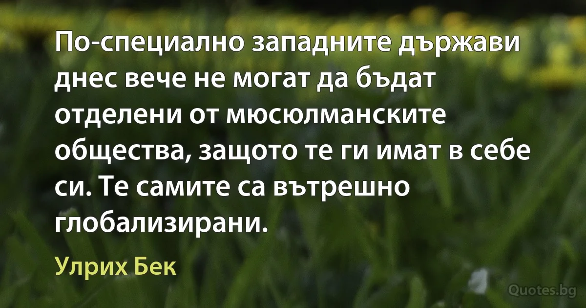 По-специално западните държави днес вече не могат да бъдат отделени от мюсюлманските общества, защото те ги имат в себе си. Те самите са вътрешно глобализирани. (Улрих Бек)