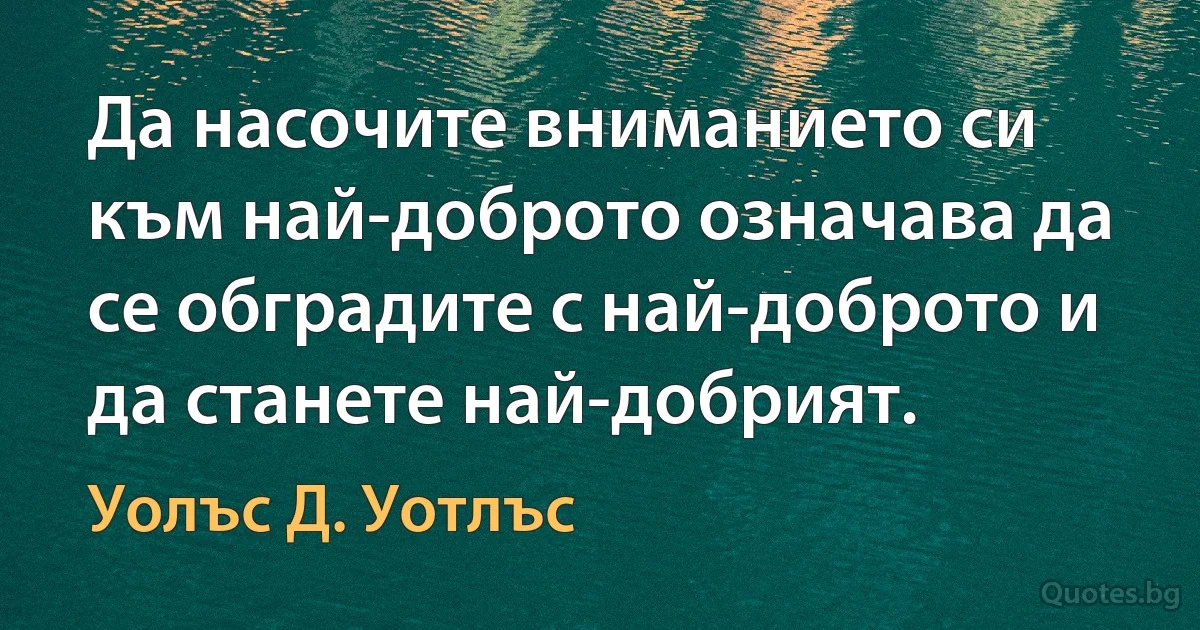 Да насочите вниманието си към най-доброто означава да се обградите с най-доброто и да станете най-добрият. (Уолъс Д. Уотлъс)