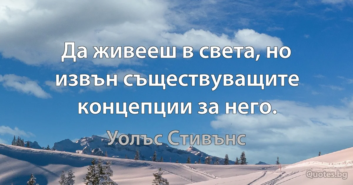 Да живееш в света, но извън съществуващите концепции за него. (Уолъс Стивънс)