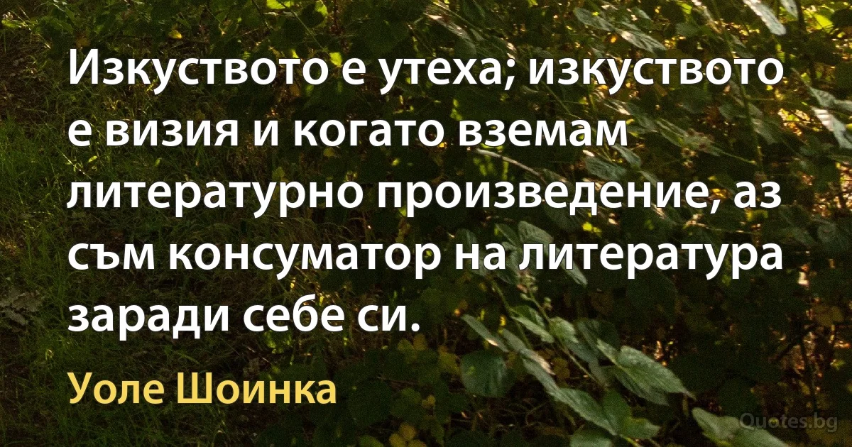 Изкуството е утеха; изкуството е визия и когато вземам литературно произведение, аз съм консуматор на литература заради себе си. (Уоле Шоинка)