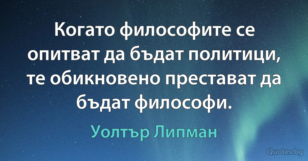 Когато философите се опитват да бъдат политици, те обикновено престават да бъдат философи. (Уолтър Липман)