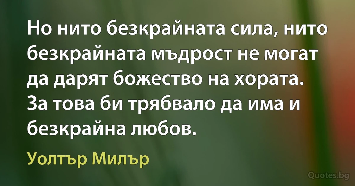 Но нито безкрайната сила, нито безкрайната мъдрост не могат да дарят божество на хората. За това би трябвало да има и безкрайна любов. (Уолтър Милър)