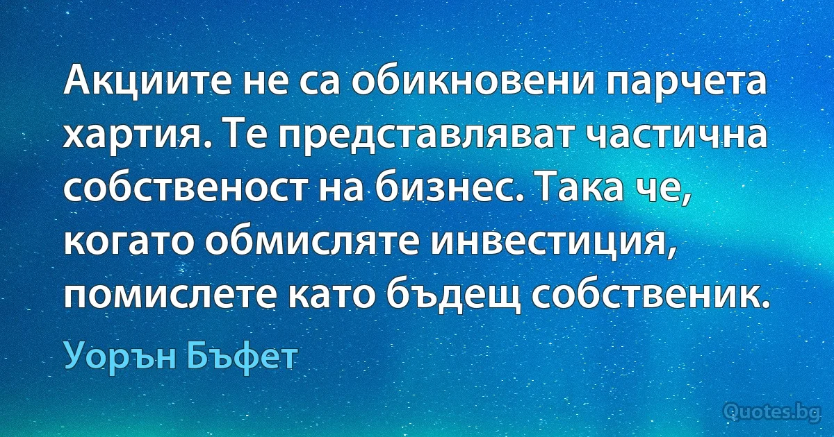 Акциите не са обикновени парчета хартия. Те представляват частична собственост на бизнес. Така че, когато обмисляте инвестиция, помислете като бъдещ собственик. (Уорън Бъфет)