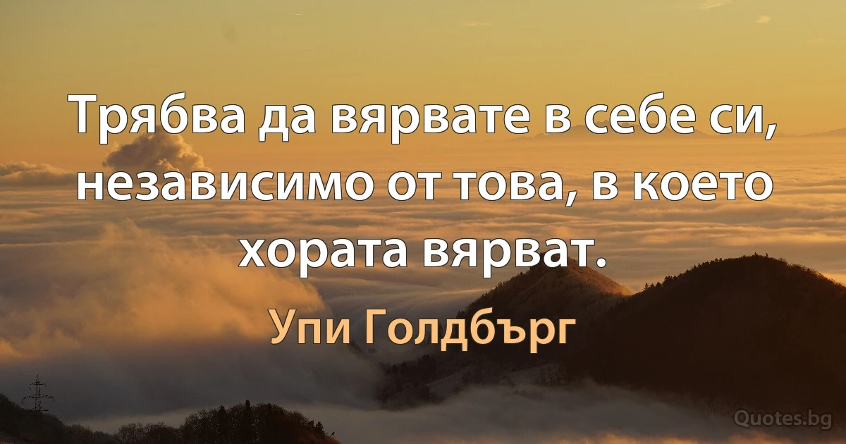 Трябва да вярвате в себе си, независимо от това, в което хората вярват. (Упи Голдбърг)