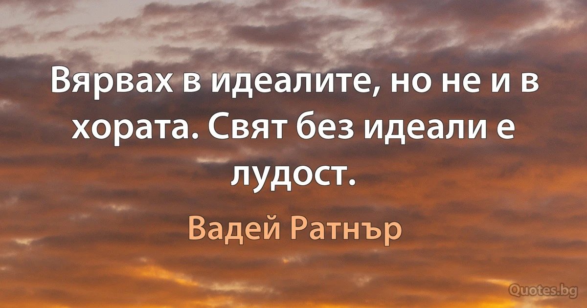 Вярвах в идеалите, но не и в хората. Свят без идеали е лудост. (Вадей Ратнър)