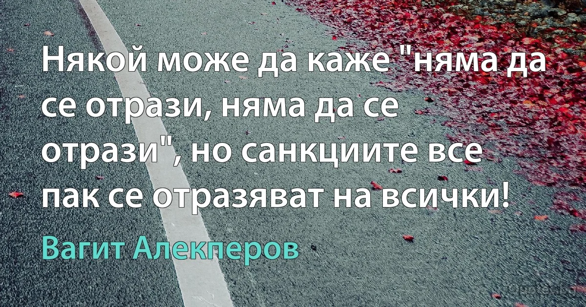 Някой може да каже "няма да се отрази, няма да се отрази", но санкциите все пак се отразяват на всички! (Вагит Алекперов)