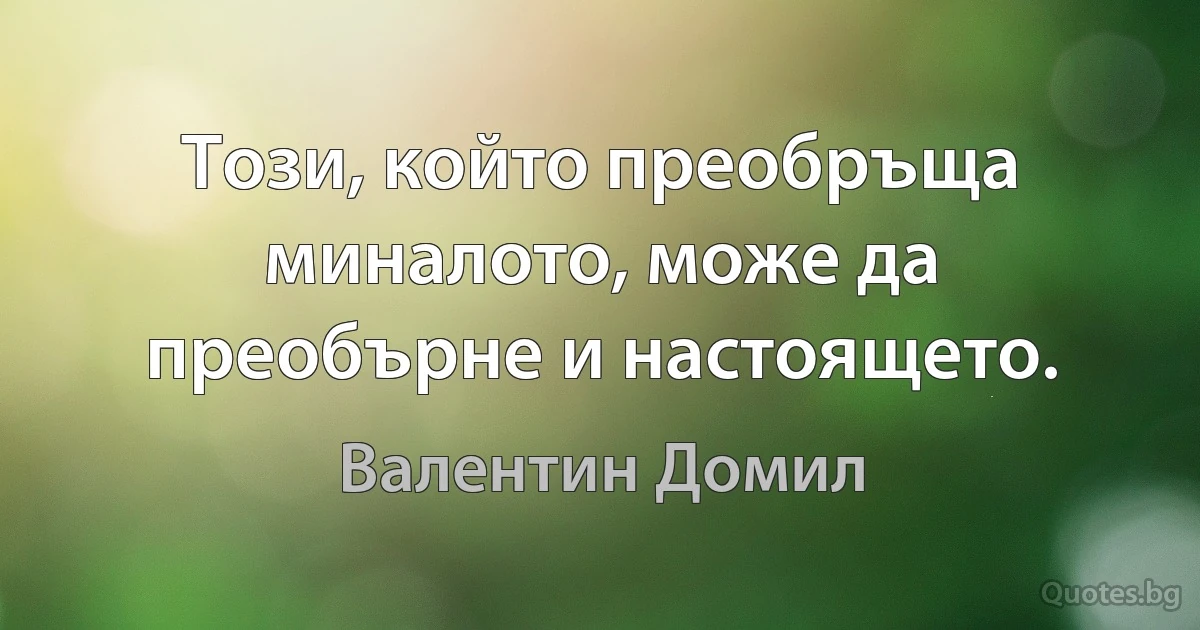 Този, който преобръща миналото, може да преобърне и настоящето. (Валентин Домил)