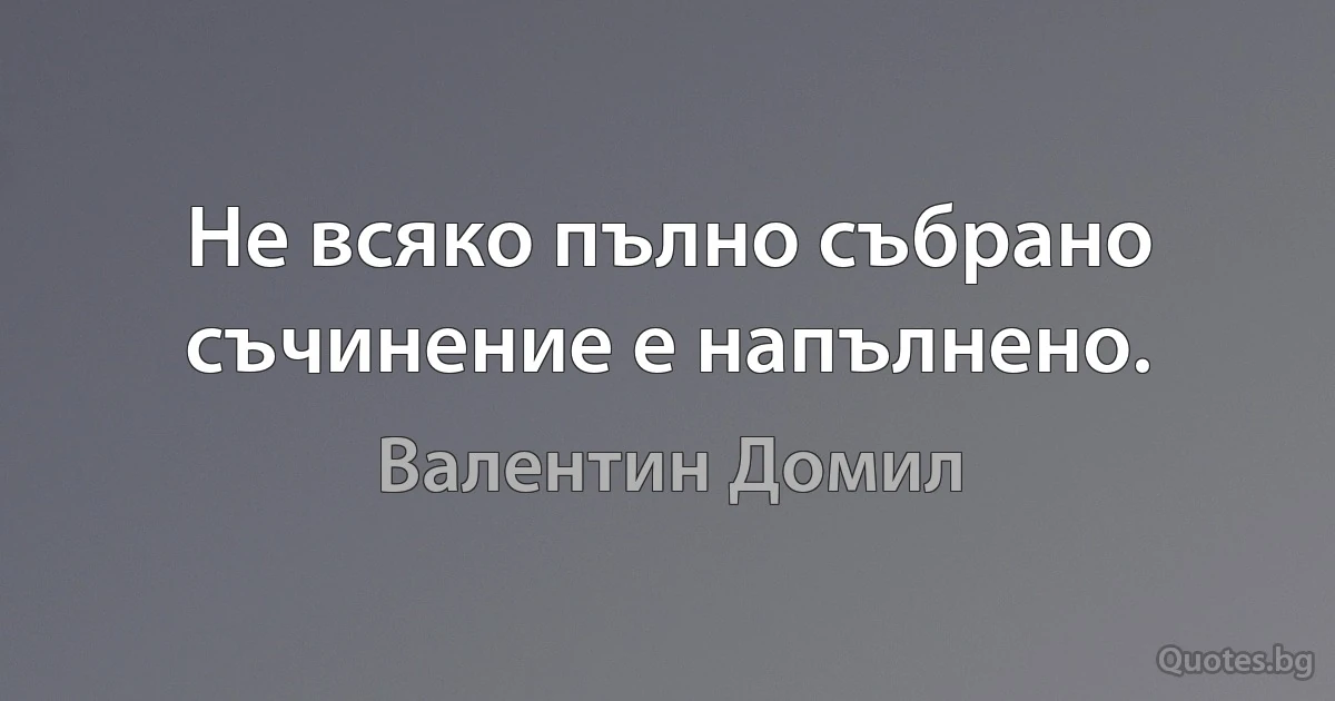 Не всяко пълно събрано съчинение е напълнено. (Валентин Домил)