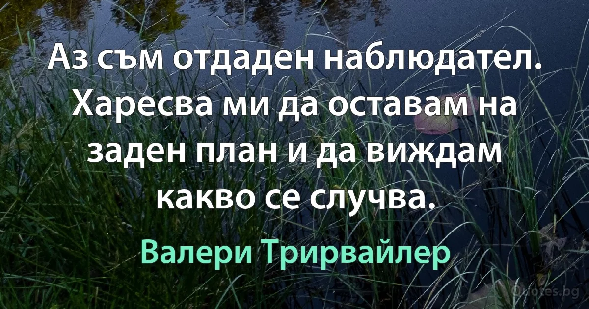 Аз съм отдаден наблюдател. Харесва ми да оставам на заден план и да виждам какво се случва. (Валери Трирвайлер)