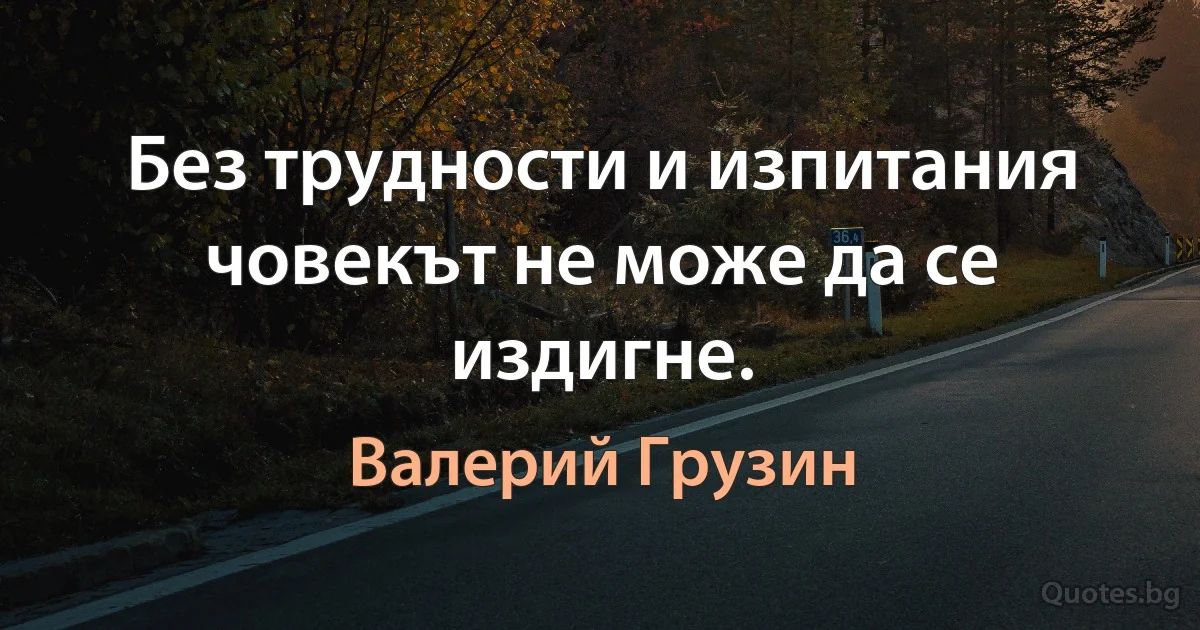 Без трудности и изпитания човекът не може да се издигне. (Валерий Грузин)