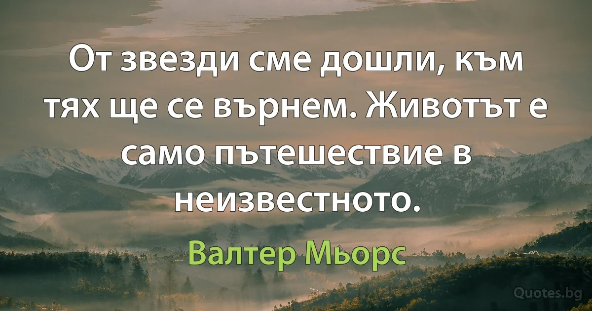 От звезди сме дошли, към тях ще се върнем. Животът е само пътешествие в неизвестното. (Валтер Мьорс)