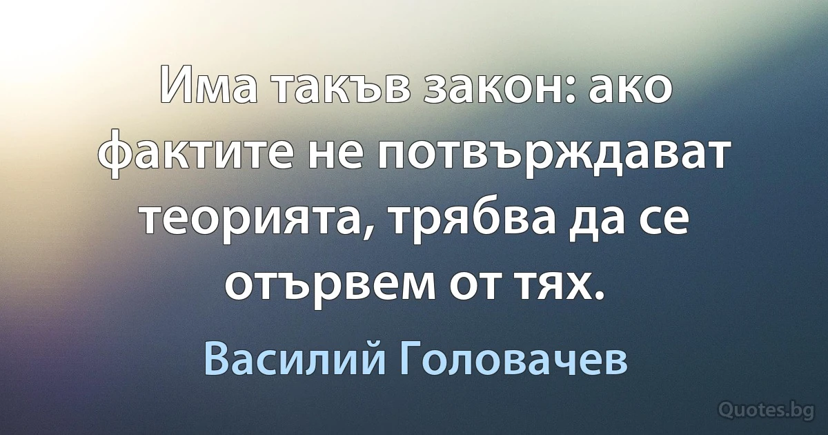 Има такъв закон: ако фактите не потвърждават теорията, трябва да се отървем от тях. (Василий Головачев)